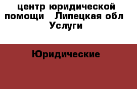 центр юридической помощи - Липецкая обл. Услуги » Юридические   